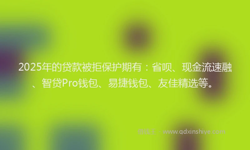 2025年的贷款被拒保护期有：省呗、现金流速融、智贷Pro钱包、易捷钱包、友佳精选等。
