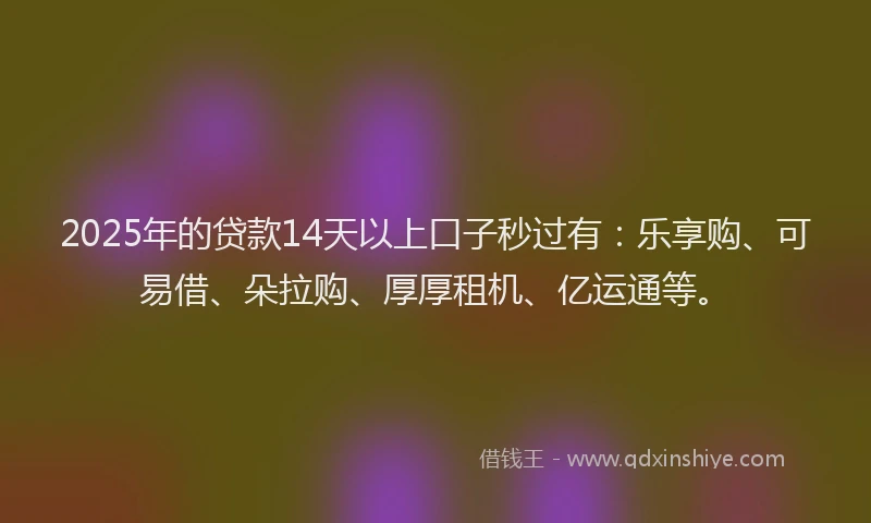 2025年的贷款14天以上口子秒过有：乐享购、可易借、朵拉购、厚厚租机、亿运通等。