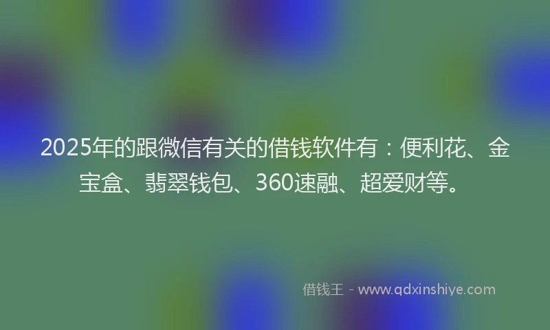 2025年的跟微信有关的借钱软件有：便利花、金宝盒、翡翠钱包、360速融、超爱财等。