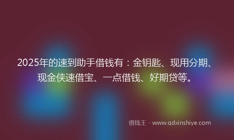 2025年的速到助手借钱有：金钥匙、现用分期、现金侠速借宝、一点借钱、好期贷等。