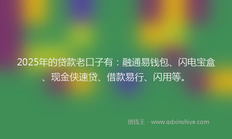 2025年的贷款老口子有：融通易钱包、闪电宝盒、现金侠速贷、借款易行、闪用等。