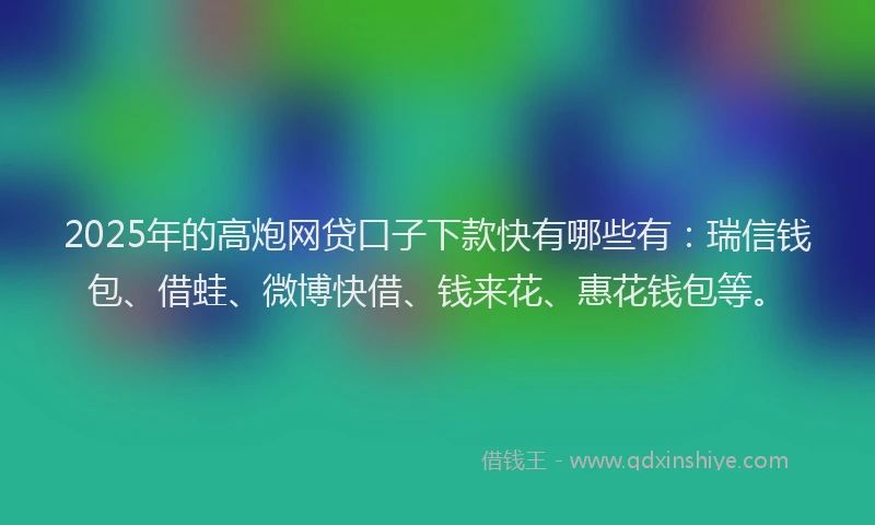 2025年的高炮网贷口子下款快有哪些有：瑞信钱包、借蛙、微博快借、钱来花、惠花钱包等。