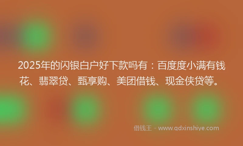 2025年的闪银白户好下款吗有：百度度小满有钱花、翡翠贷、甄享购、美团借钱、现金侠贷等。
