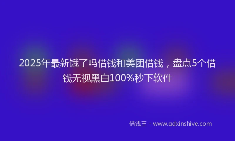 2025年最新饿了吗借钱和美团借钱，盘点5个借钱无视黑白100%秒下软件