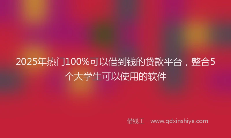 2025年热门100%可以借到钱的贷款平台，整合5个大学生可以使用的软件