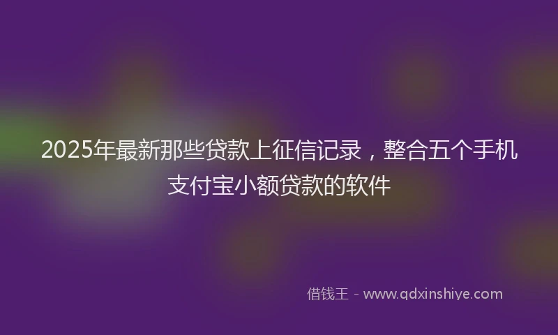 2025年最新那些贷款上征信记录，整合五个手机支付宝小额贷款的软件