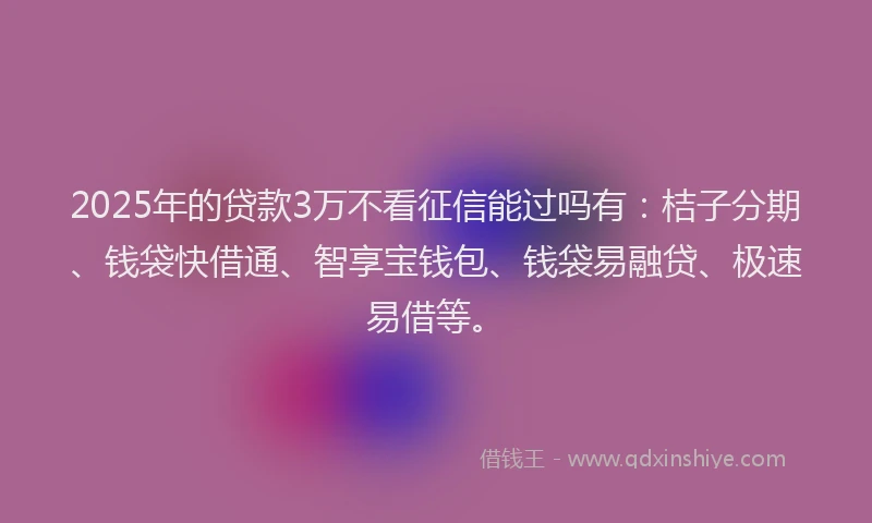 2025年的贷款3万不看征信能过吗有:桔子分期、钱袋快借通、智享宝钱包、钱袋易融贷、极速易借等。