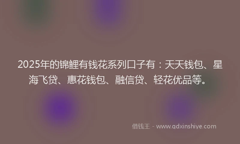 2025年的锦鲤有钱花系列口子有：天天钱包、星海飞贷、惠花钱包、融信贷、轻花优品等。