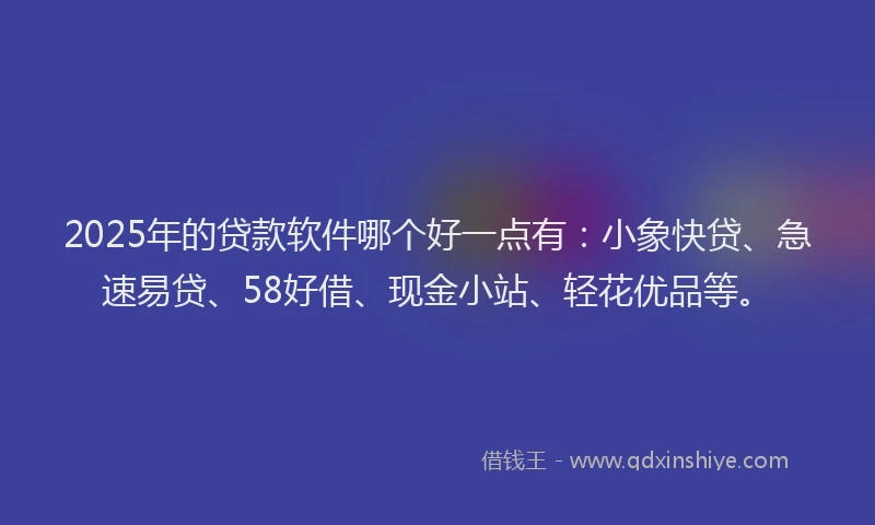 2025年的贷款软件哪个好一点有：小象快贷、急速易贷、58好借、现金小站、轻花优品等。