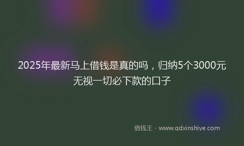 2025年最新马上借钱是真的吗，归纳5个3000元无视一切必下款的口子