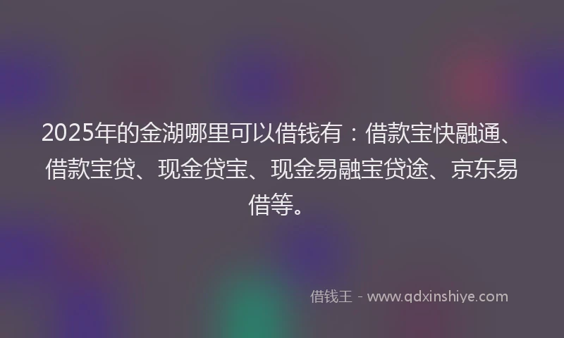 2025年的金湖哪里可以借钱有：借款宝快融通、借款宝贷、现金贷宝、现金易融宝贷途、京东易借等。