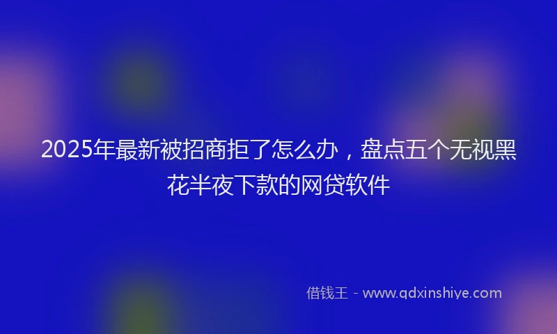 2025年最新被招商拒了怎么办，盘点五个无视黑花半夜下款的网贷软件
