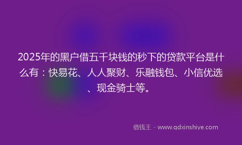 2025年的黑户借五千块钱的秒下的贷款平台是什么有：快易花、人人聚财、乐融钱包、小信优选、现金骑士等。