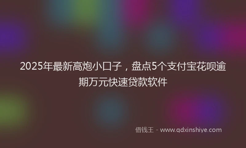 2025年最新高炮小口子，盘点5个支付宝花呗逾期万元快速贷款软件