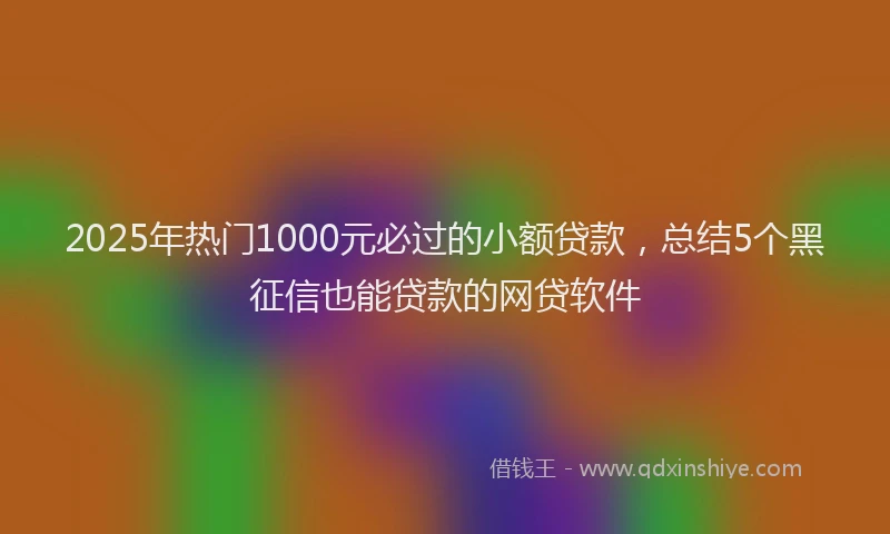 2025年热门1000元必过的小额贷款，总结5个黑征信也能贷款的网贷软件