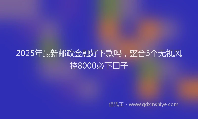 2025年最新邮政金融好下款吗，整合5个无视风控8000必下口子