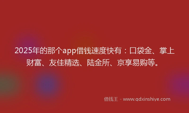 2025年的那个app借钱速度快有：口袋金、掌上财富、友佳精选、陆金所、京享易购等。