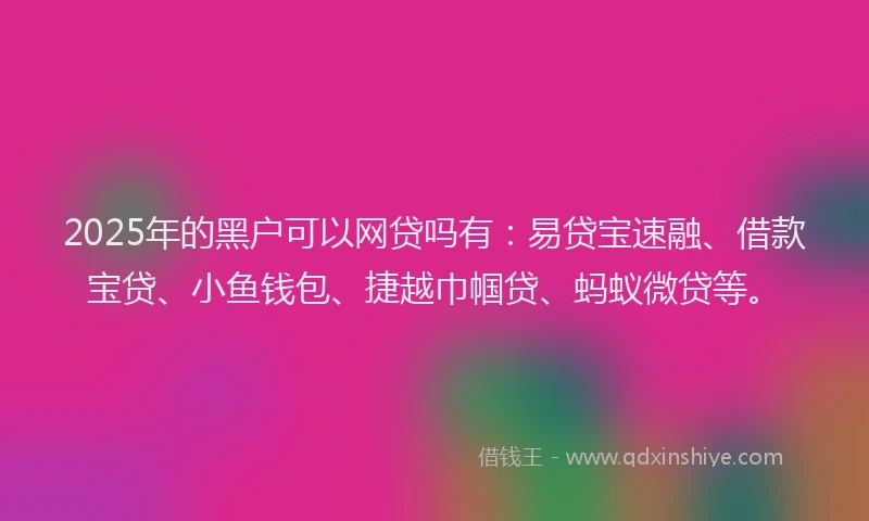 2025年的黑户可以网贷吗有：易贷宝速融、借款宝贷、小鱼钱包、捷越巾帼贷、蚂蚁微贷等。