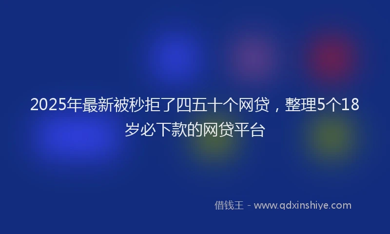 2025年最新被秒拒了四五十个网贷，整理5个18岁必下款的网贷平台