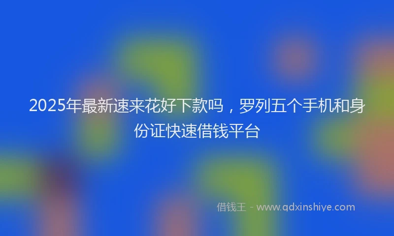 2025年最新速来花好下款吗，罗列五个手机和身份证快速借钱平台