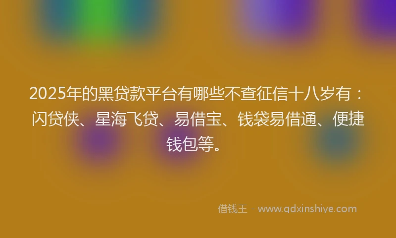 2025年的黑贷款平台有哪些不查征信十八岁有：闪贷侠、星海飞贷、易借宝、钱袋易借通、便捷钱包等。
