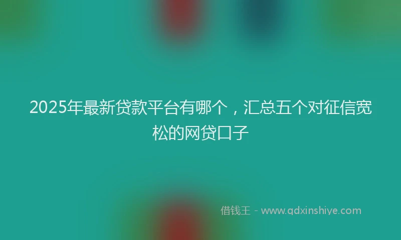 2025年最新贷款平台有哪个，汇总五个对征信宽松的网贷口子