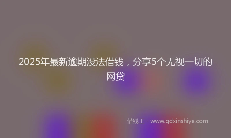 2025年最新逾期没法借钱，分享5个无视一切的网贷