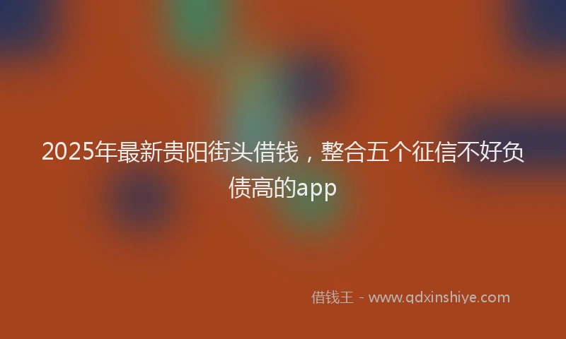 2025年最新贵阳街头借钱，整合五个征信不好负债高的app
