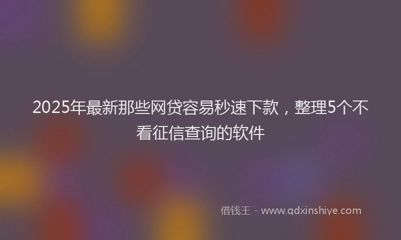 2025年最新那些网贷容易秒速下款，整理5个不看征信查询的软件
