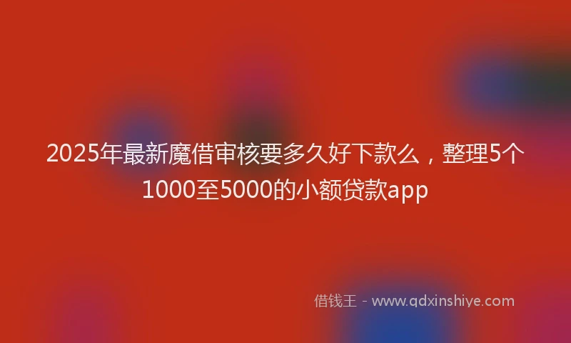 2025年最新魔借审核要多久好下款么，整理5个1000至5000的小额贷款app