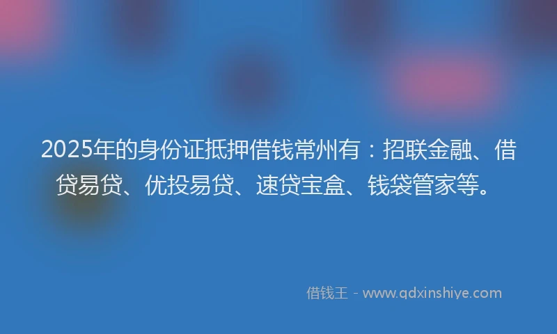 2025年的身份证抵押借钱常州有：招联金融、借贷易贷、优投易贷、速贷宝盒、钱袋管家等。