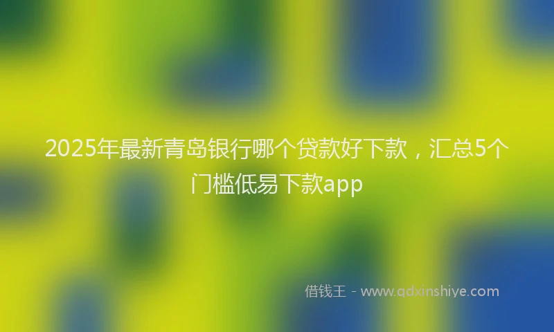 2025年最新青岛银行哪个贷款好下款，汇总5个门槛低易下款app