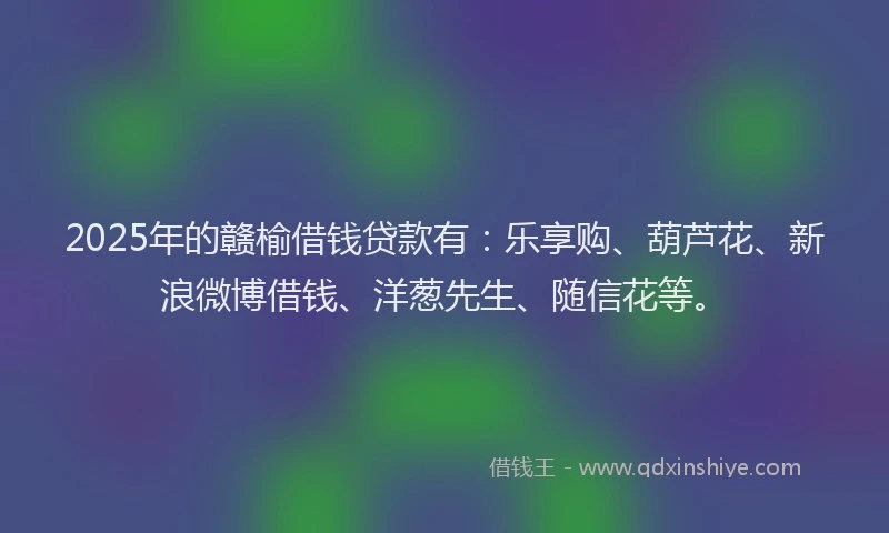 2025年的赣榆借钱贷款有：乐享购、葫芦花、新浪微博借钱、洋葱先生、随信花等。