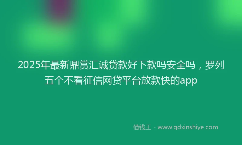 2025年最新鼎赏汇诚贷款好下款吗安全吗，罗列五个不看征信网贷平台放款快的app