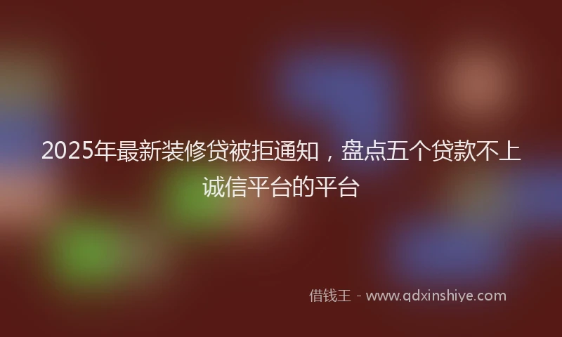 2025年最新装修贷被拒通知，盘点五个贷款不上诚信平台的平台