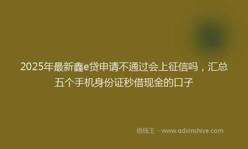 2025年最新鑫e贷申请不通过会上征信吗，汇总五个手机身份证秒借现金的口子