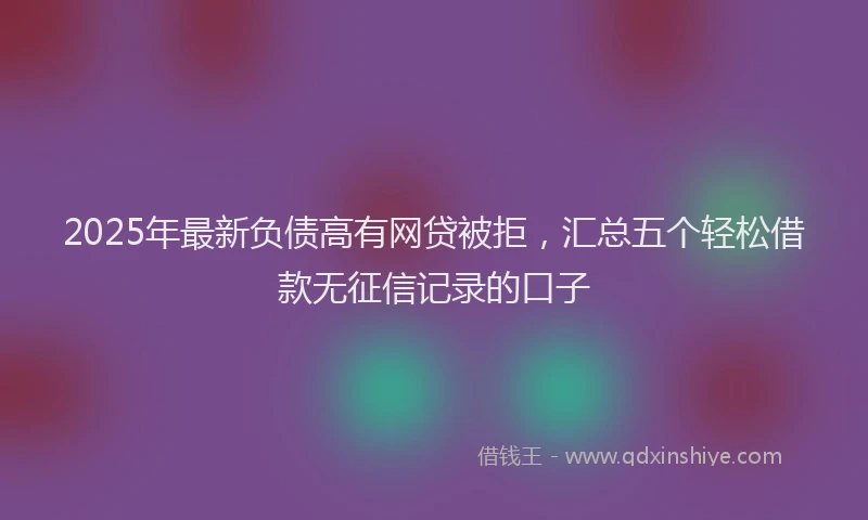 2025年最新负债高有网贷被拒，汇总五个轻松借款无征信记录的口子