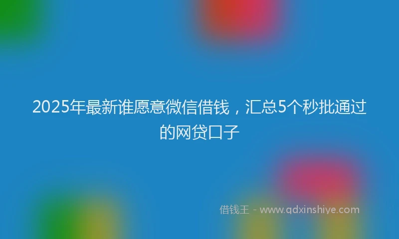 2025年最新谁愿意微信借钱，汇总5个秒批通过的网贷口子