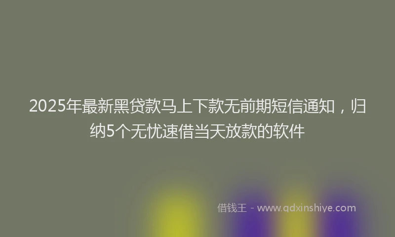 2025年最新黑贷款马上下款无前期短信通知，归纳5个无忧速借当天放款的软件