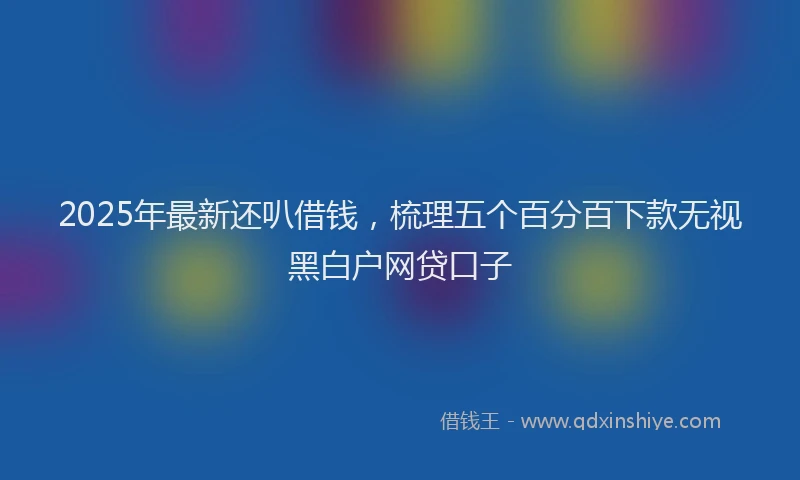 2025年最新还叭借钱，梳理五个百分百下款无视黑白户网贷口子