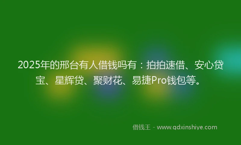 2025年的邢台有人借钱吗有：拍拍速借、安心贷宝、星辉贷、聚财花、易捷Pro钱包等。