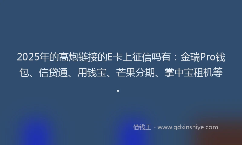 2025年的高炮链接的E卡上征信吗有：金瑞Pro钱包、信贷通、用钱宝、芒果分期、掌中宝租机等。
