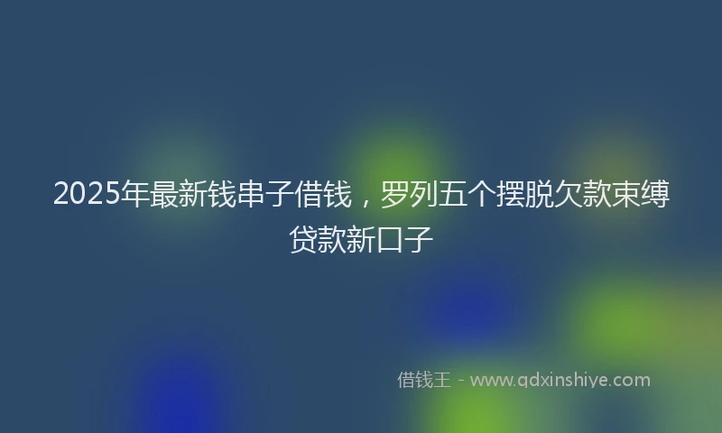 2025年最新钱串子借钱，罗列五个摆脱欠款束缚贷款新口子