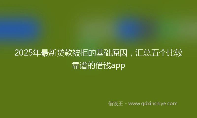 2025年最新贷款被拒的基础原因，汇总五个比较靠谱的借钱app
