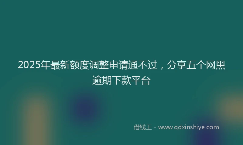 2025年最新额度调整申请通不过，分享五个网黑逾期下款平台