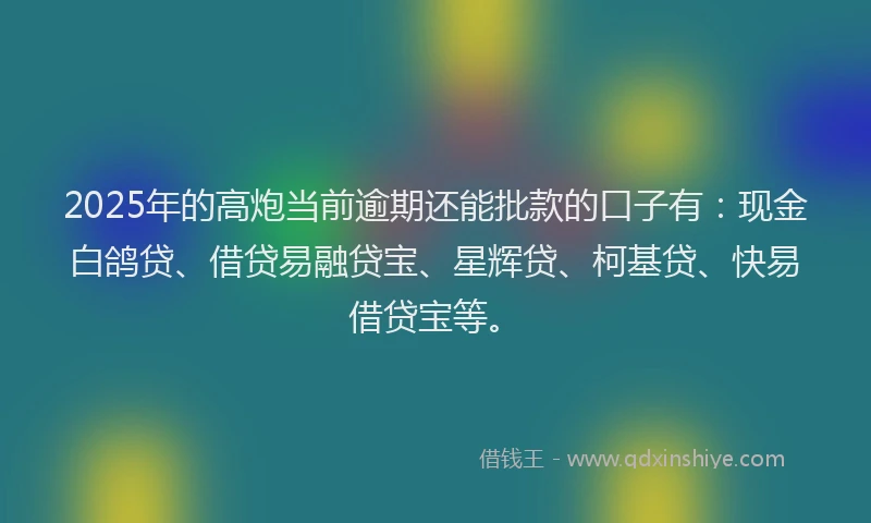 2025年的高炮当前逾期还能批款的口子有：现金白鸽贷、借贷易融贷宝、星辉贷、柯基贷、快易借贷宝等。