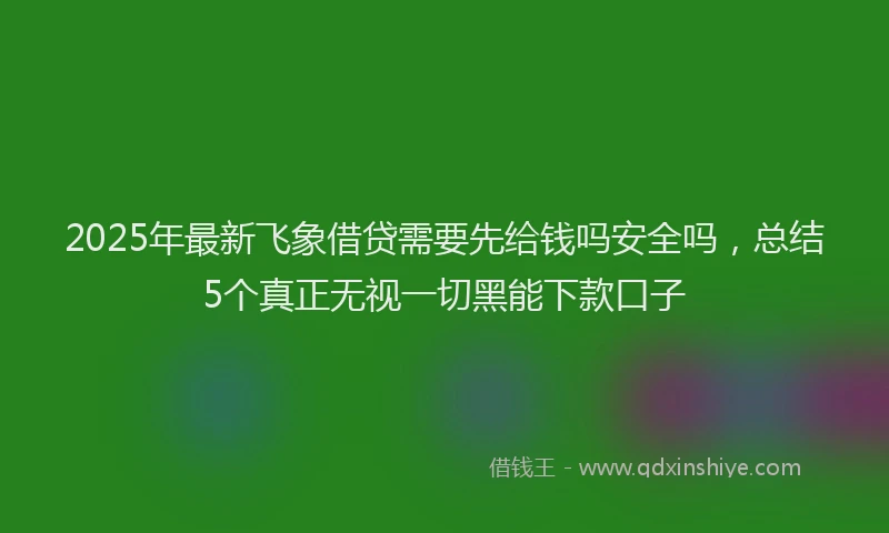2025年最新飞象借贷需要先给钱吗安全吗，总结5个真正无视一切黑能下款口子
