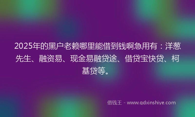 2025年的黑户老赖哪里能借到钱啊急用有：洋葱先生、融资易、现金易融贷途、借贷宝快贷、柯基贷等。