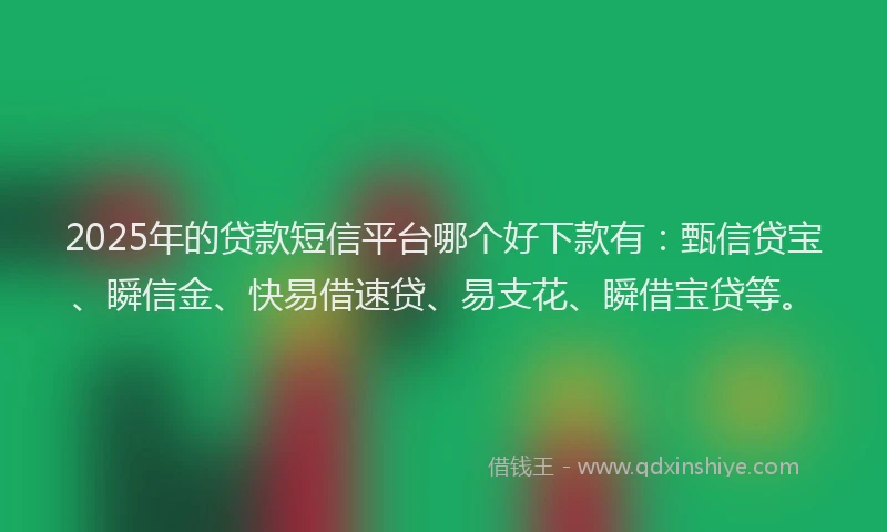 2025年的贷款短信平台哪个好下款有：甄信贷宝、瞬信金、快易借速贷、易支花、瞬借宝贷等。