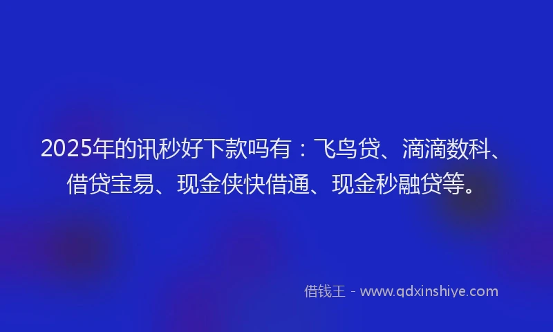 2025年的讯秒好下款吗有：飞鸟贷、滴滴数科、借贷宝易、现金侠快借通、现金秒融贷等。